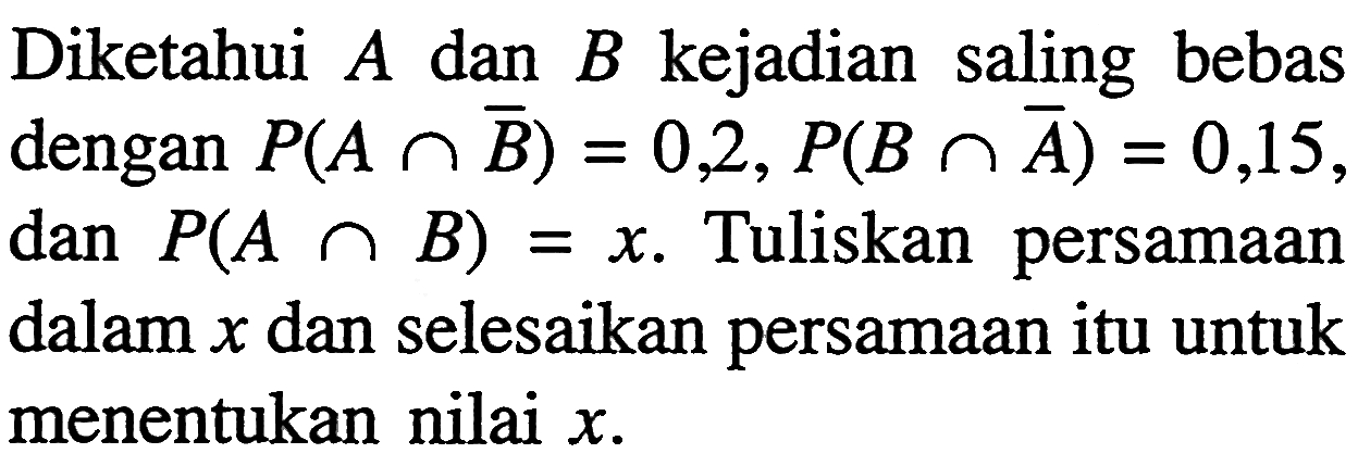 Diketahui  A  dan  B  kejadian saling bebas dengan  P(A n B)=0,2, P(B n A)=0,15 , dan  P(A n B)=x . Tuliskan persamaan dalam  x  dan selesaikan persamaan itu untuk menentukan nilai  x .