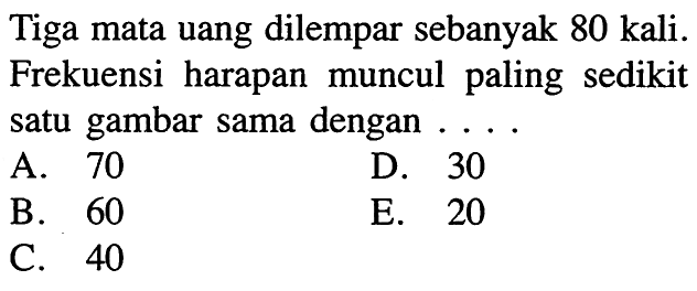 Tiga mata uang dilempar sebanyak 80 kali. Frekuensi harapan muncul paling sedikit satu gambar sama dengan ....