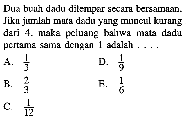 Dua buah dadu dilempar secara bersamaan. Jika jumlah mata dadu yang muncul kurang dari 4, maka peluang bahwa mata dadu pertama sama dengan 1 adalah....