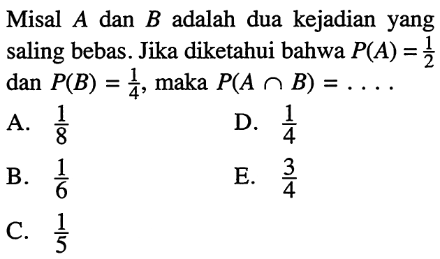 Misal A dan B adalah dua kejadian yang saling bebas. Jika diketahui bahwa P(A)=1/2  dan P(B)=1/4, maka P(A n B)=.... 