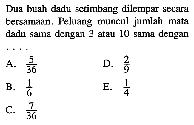 Dua buah dadu setimbang dilempar secara bersamaan. Peluang muncul jumlah mata dadu sama dengan 3 atau 10 sama dengan ...