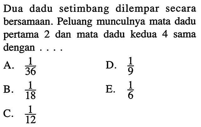 Dua dadu setimbang dilempar secara bersamaan. Peluang munculnya mata dadu pertama 2 dan mata dadu kedua 4 sama dengan ....
