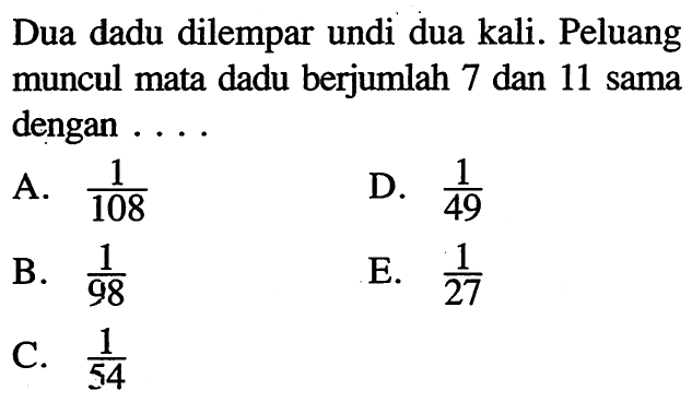 Dua dadu dilempar undi dua kali. Peluang muncul mata dadu berjumlah 7 dan 11 sama dengan ....
