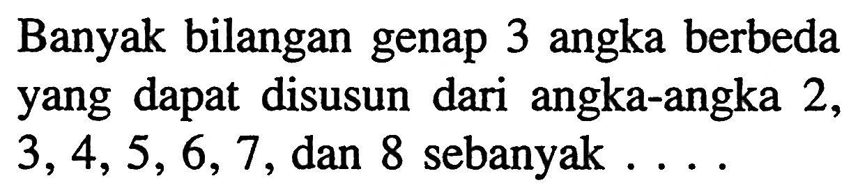 Banyak bilangan genap 3 angka berbeda yang dapat disusun dari angka-angka 2, 3, 4, 5, 6, 7, dan 8 sebanyak....