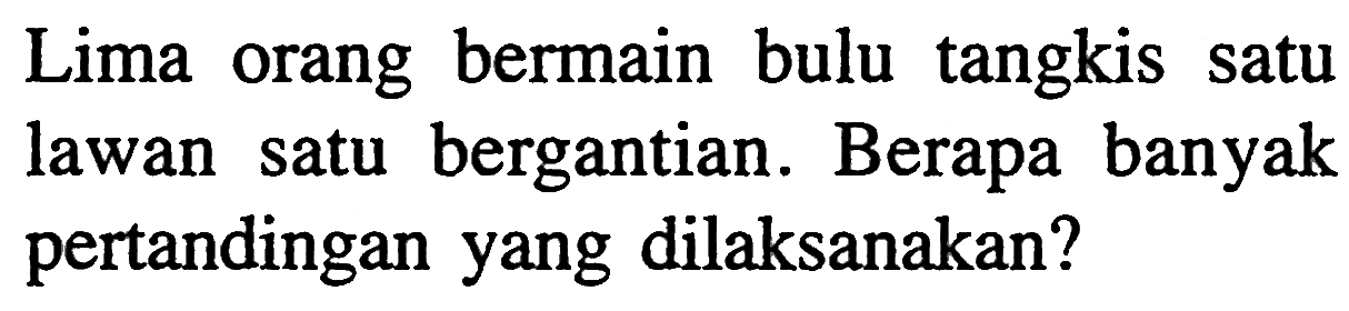 Lima orang bermain bulu tangkis satu lawan satu bergantian. Berapa banyak pertandingan yang dilaksanakan?