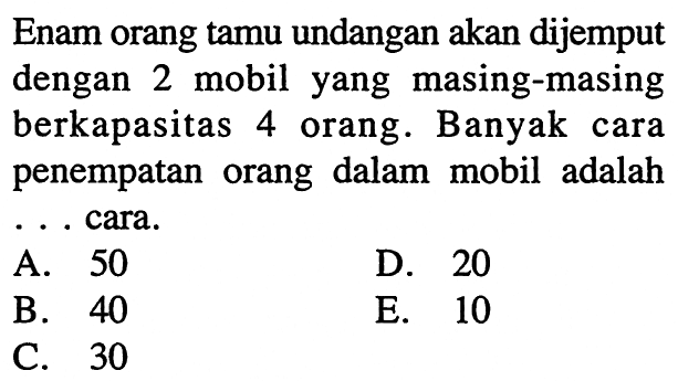Enam orang tamu undangan akan dijemput dengan 2 mobil yang masing-masing berkapasitas 4 orang. Banyak cara penempatan orang dalam mobil adalah ... cara. 