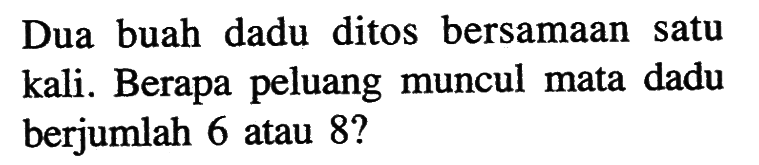 Dua buah dadu ditos bersamaan satu kali. Berapa peluang muncul mata dadu berjumlah 6 atau 8 ?