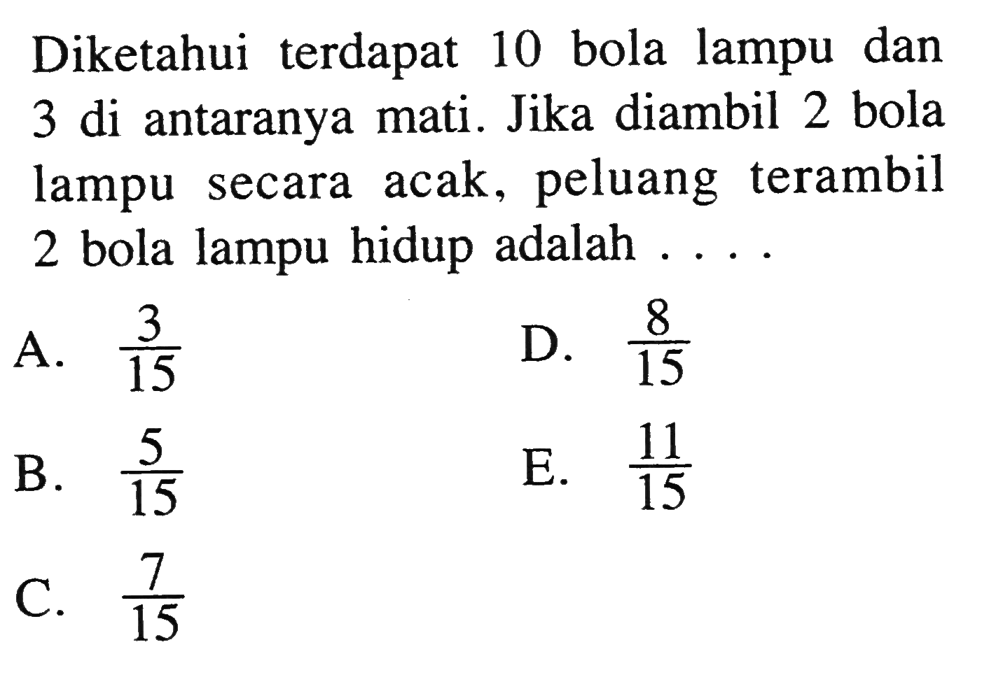 Diketahui terdapat 10 bola lampu dan 3 di antaranya mati. Jika diambil 2 bola lampu secara acak, peluang terambil 2 bola lampu hidup adalah ....