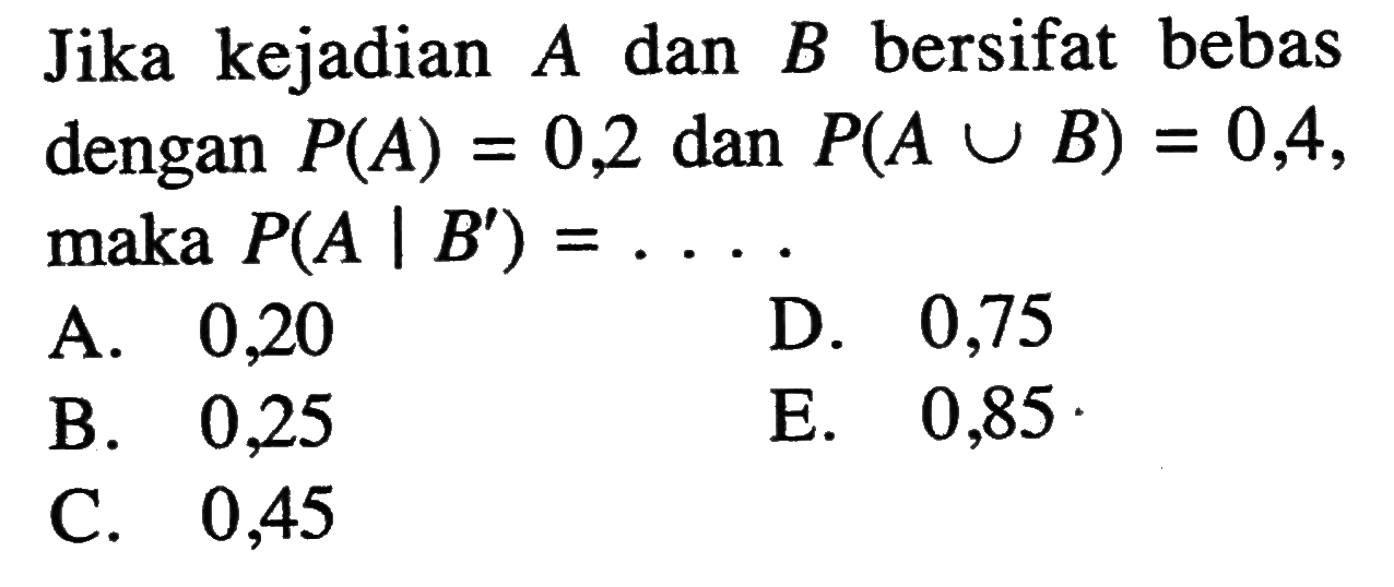 Jika kejadian A dan B bersifat bebas dengan P(A)=0,2 dan P(AUB)=0,4, maka P(A | B')= .... .
