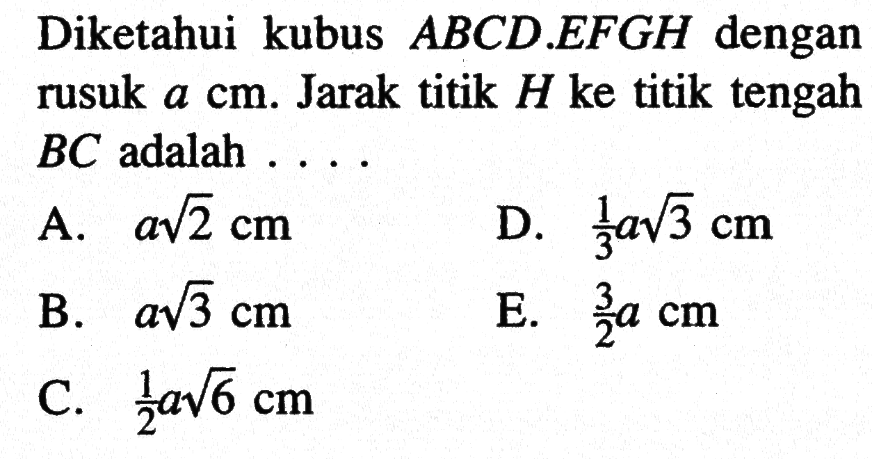 Diketahui kubus ABCD.EFGH dengan rusuk a cm. Jarak titik H ke titik tengah BC adalah ....