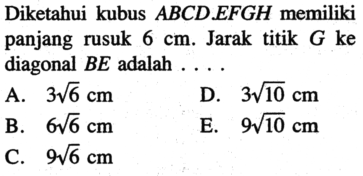 Diketahui kubus ABCD.EFGH memiliki panjang rusuk 6 cm. Jarak titik G ke diagonal BE adalah ...