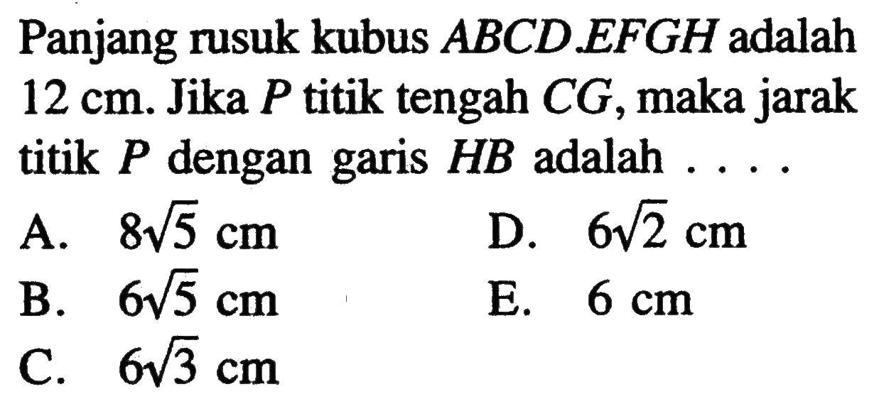 Panjang rusuk kubus ABCD.EFGH adalah 12 cm. Jika P titik tengah CG, maka jarak titik P dengan garis HB adalah . . . .