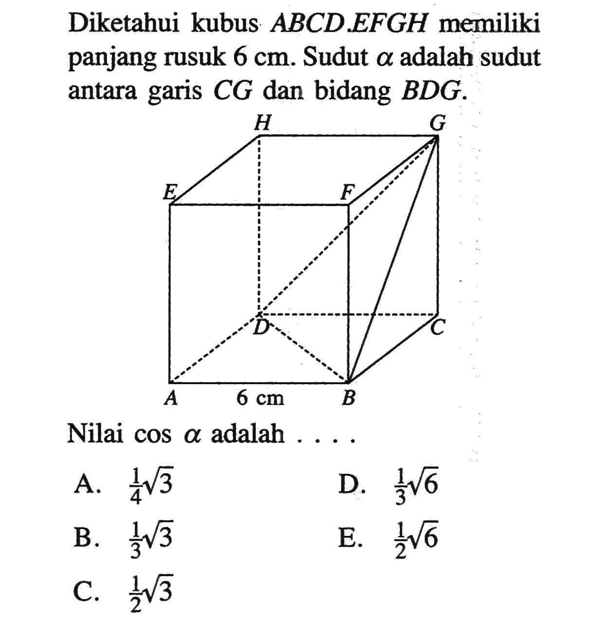 Diketahui kubus ABCD.EFGH memiliki panjang rusuk 6 cm. Sudut alpha adalah sudut antara garis CG dan bidang BDG. Nilai cos a adalah ....