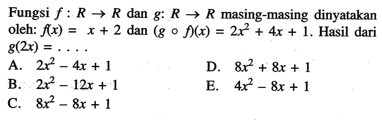 Fungsi  f: R -> R  dan  g: R -> R  masing-masing dinyatakan oleh:  f(x)=x+2  dan  (g o f)(x)=2x^2+4x+1 . Hasil dari  g(2x)=.... 