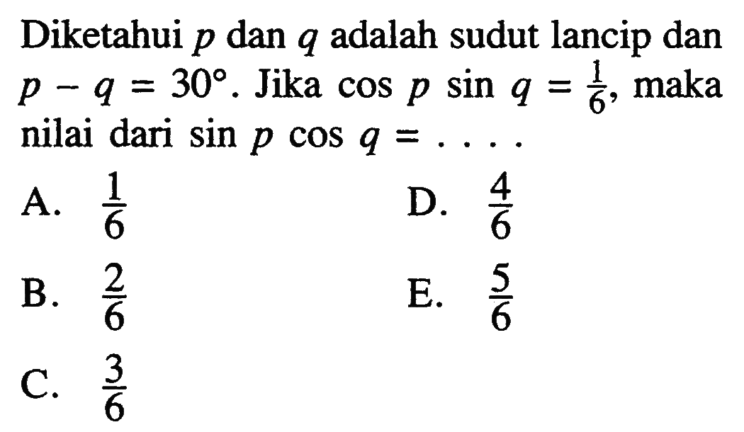 Diketahui p dan q adalah sudut lancip dan p-q=30. Jika cos p sin q = 1/6, maka nilai dari sin p cos q = ....