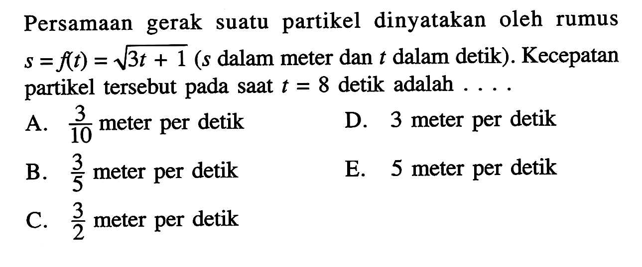 Persamaan gerak suatu partikel dinyatakan oleh rumus s=f(t)=akar(3t+1) (s dalam meter dan t dalam detik). Kecepatan partikel tersebut pada saat t=8 detik adalah ... 