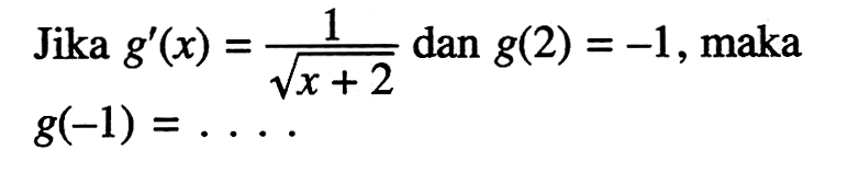 Jika g'(x)=1/akar(x+2) dan g(2)=-1, maka g(-1)=... 