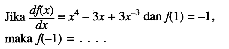 Jika  df(x)/dx=x^4-3x+3x^(-3) dan f(1)=-1 
maka f(-1)=... 