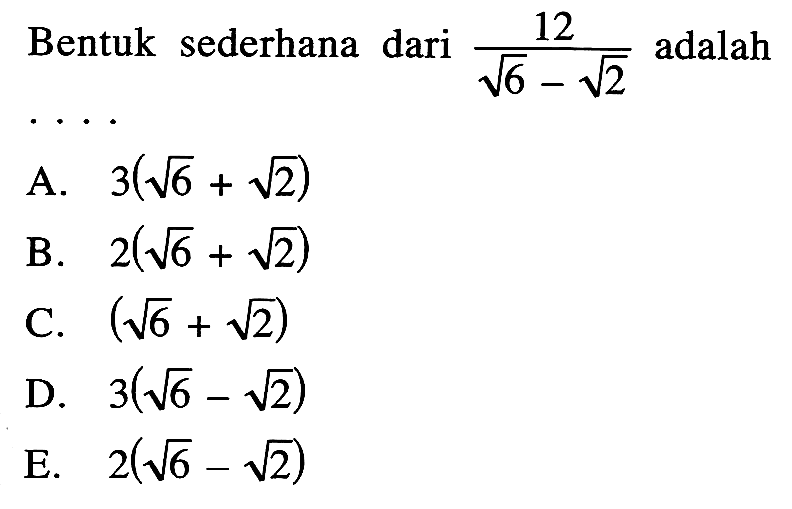 Bentuk sederhana dari 12/(akar(6) - akar(2)) adalah A. 3(akar(6) + akar(2)) B. 2(akar(6) + akar(2)) C. (akar(6) + akar(2)) D. 3(akar(6) - akar(2)) E. 2(akar(6) - akar(2))