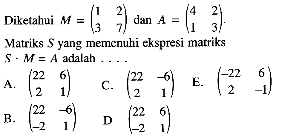 Diketahui M=(1 2 3 7) dan A=(4 2 1 3). Matriks S yang memenuhi ekspresi S.M=A adalah . . . .