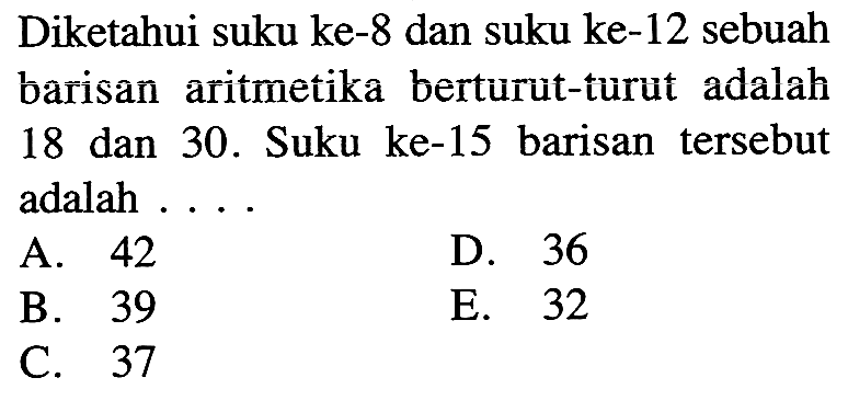 Diketahui suku ke- 8 dan suku ke- 12 sebuah barisan aritmetika berturut-turut adalah 18 dan 30. Suku ke-15 barisan  tersebut adalah ....