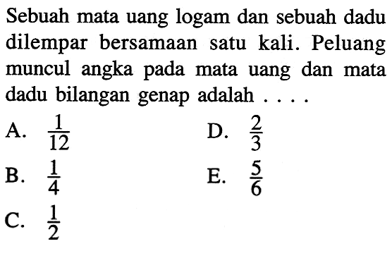 Sebuah mata uang logam dan sebuah dadu dilempar bersamaan satu kali. Peluang muncul angka pada mata uang dan mata dadu bilangan genap adalah....