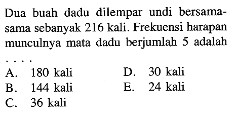 Dua buah dadu dilempar undi bersamasama sebanyak 216 kali. Frekuensi harapan munculnya mata dadu berjumlah 5 adalahA.  180 kali D.  30 kali B. 144 kaliE. 24 kaliC. 36 kali