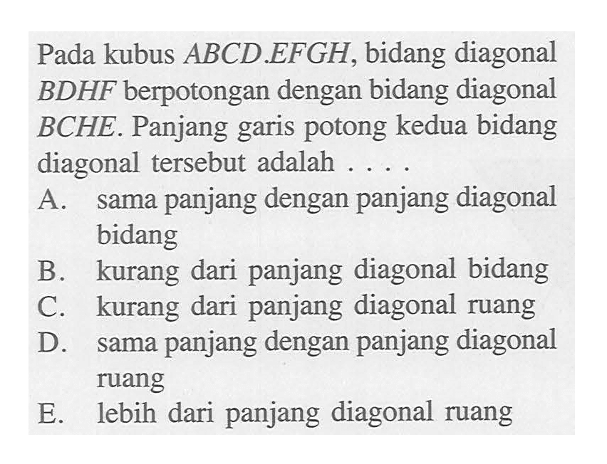 Pada kubus ABCD EFGH, bidang diagonal BDHF berpotongan dengan bidang diagonal BCHE. Panjang potong kedua bidang garis diagonal tersebut adalah