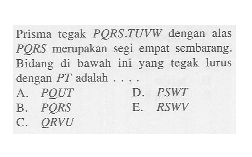 Prisma tegak PORS.TUVW dengan  alas PQRS merupakan segi empat sembarang. Bidang di bawah ini yang tegak lurus dengan PT adalah 