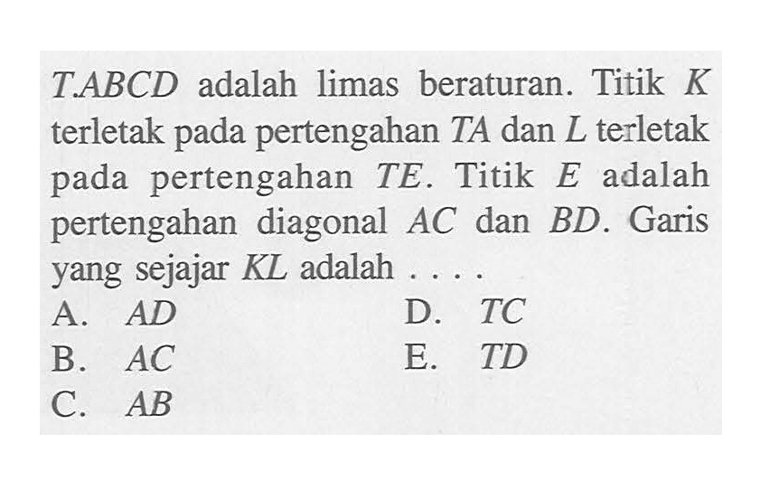 T.ABCD adalah limas beraturan. Titik K terletak pada pertengahan TA dan L terletak pertengahan pada TE. Titik E adalah pertengahan diagonal AC dan BD. Garis yang sejajar KL adalah ...