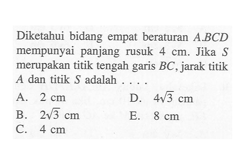 Diketahui bidang empat beraturan A.BCD mempunyai panjang rusuk 4 cm. Jika S merupakan titik tengah garis BC, jarak titik A dan titik S adalah ...