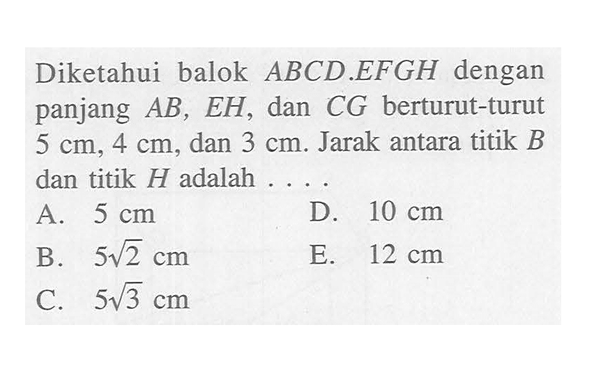 Diketahui balok ABCD.EFGH dengan panjang AB, EH , dan CG berturut-turut 5 cm, 4 cm, dan 3 cm. Jarak antara titik B dan titik H adalah....