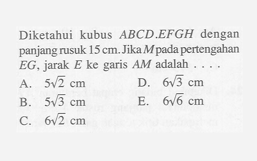 Diketahui kubus ABCD EFGH dengan panjang rusuk 15 cm.Jika Mpada pertengahan EG , jarak E ke garis AM adalah