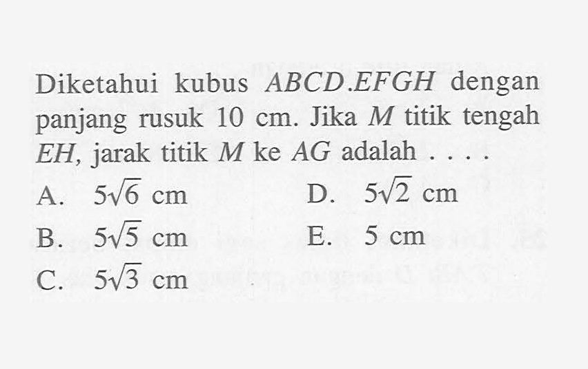 Diketahui kubus ABCD.EFGH dengan panjang rusuk 10 cm. Jika M titik tengah EH, jarak titik M ke AG adalah . . . .