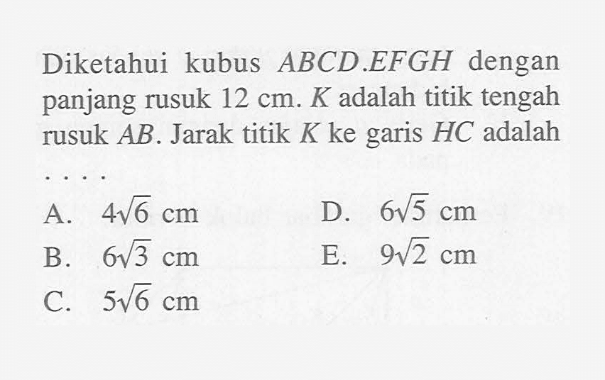 Diketahui kubus ABCD.EFGH dengan panjang rusuk 12 cm. K adalah titik tengah rusuk AB. Jarak titik K ke garis HC adalah ...