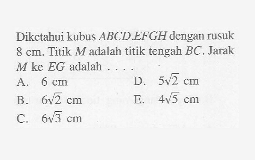 Diketahui kubus ABCD.EFGH dengan rusuk 8 cm. Titik M adalah titik tengah BC. Jarak M ke EG adalah ....