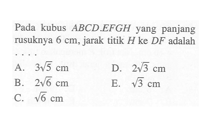 Pada kubus ABCD EFGH yang panjang rusuknya 6 cm, jarak titik H ke DF adalah . . . .