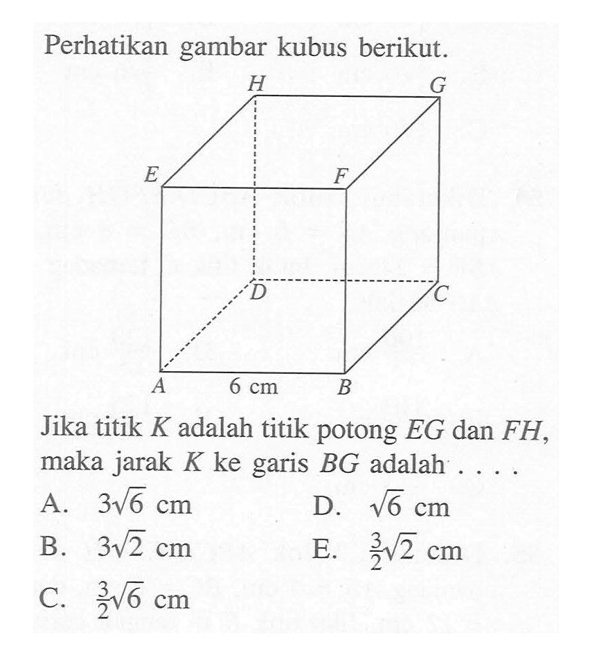 Perhatikan gambar kubus berikut. Jika titik K adalah titik potong EG dan FH, maka jarak K ke garis BG adalah....