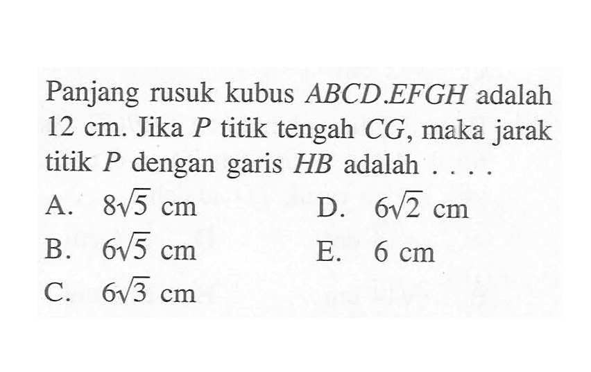 Panjang rusuk kubus ABCD.EFGH adalah 12 cm. Jika P titik tengah CG, maka jarak titik P dengan garis HB adalah ....