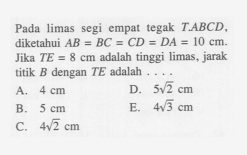 Pada limas segi empat tegak T.ABCD, diketahui AB=BC=CD=DA=10 cm. Jika TE=8 cm adalah tinggi limas, jarak titik B dengan TE adalah ....