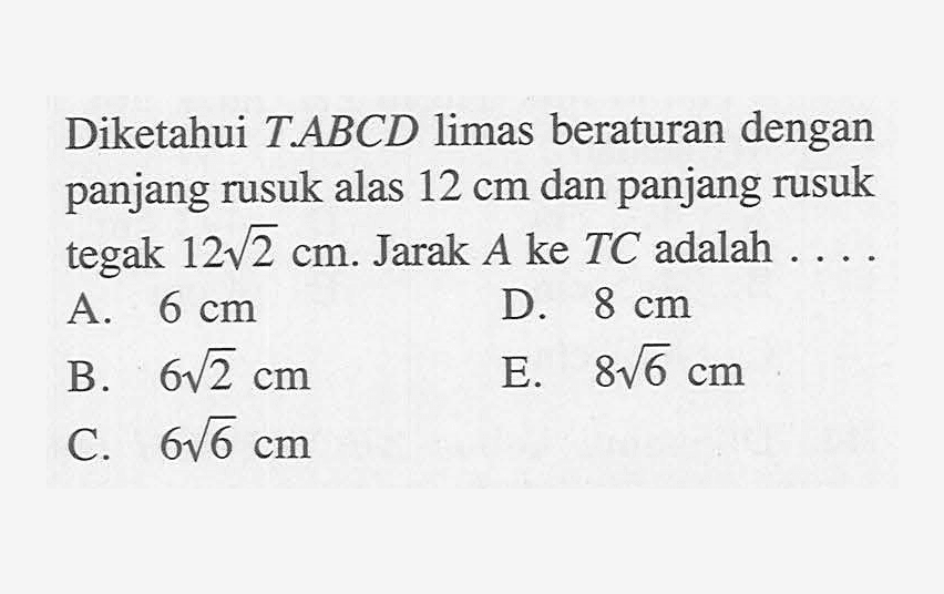 Diketahui T.ABCD limas beraturan dengan panjang rusuk alas 12 cm dan panjang rusuk tegak 12 akar(2) cm. Jarak A ke TC adalah . . . .