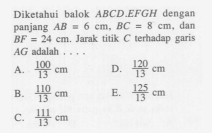 Diketahui balok ABCD.EFGH dengan panjang AB =6 cm, BC =8 cm, dan dan BF= 24 cm.Jarak titik C terhadap garis AG adalah