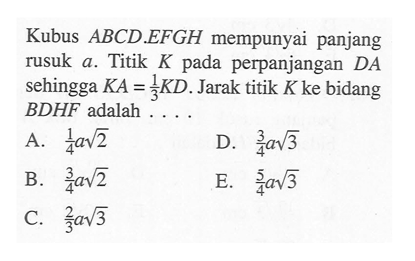 Kubus ABCD.EFGH mempunyai panjang rusuk a. Titik K pada perpanjangan DA sehingga KA=1/3 KD. Jarak titik K ke bidang BDHF adalah ....