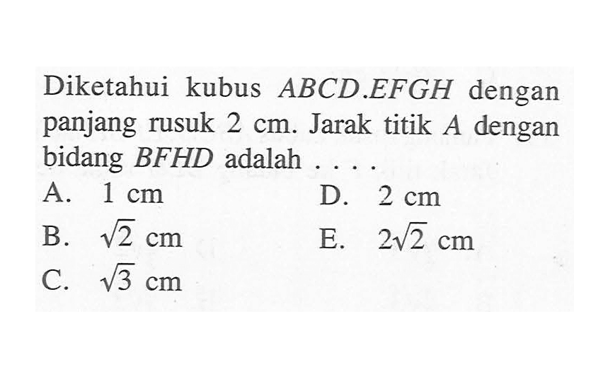 Diketahui kubus ABCD.EFGH dengan panjang rusuk 2 Jarak titik A dengan cm bidang BFHD adalah . . . .