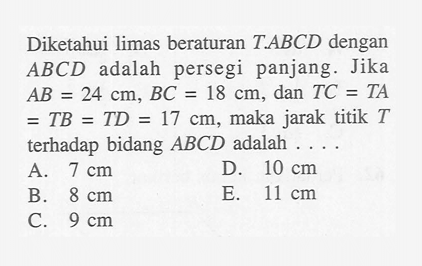 Diketahui limas beraturan TABCD dengan ABCD adalah persegi panjang JikaAB= 24 cm, BC =18 cm, dan TC= TA = TB = TD = 17 cm, maka jarak titik T terhadap bidang ABCD adalah