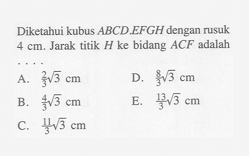 Diketahui kubus ABCD.EFGH dengan rusuk 4 cm. Jarak titik H ke bidang ACF adalah ....