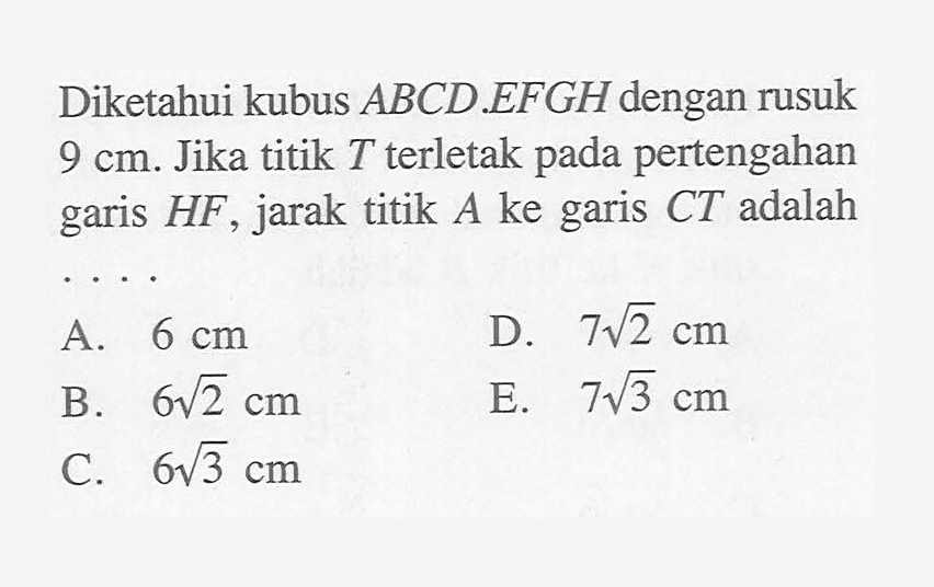 Diketahui kubus ABCD.EFGH dengan rusuk pertengahan 9 cm. Jika titik T terletak pada garis HF, jarak titik A ke garis CT adalah....