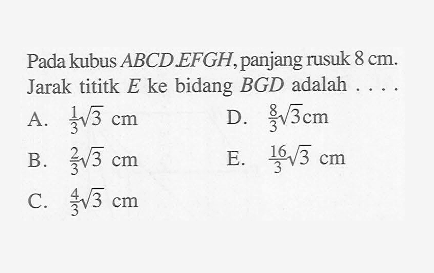 Pada kubus ABCD.EFGH, panjang rusuk 8 cm. Jarak tititk E ke bidang BGD adalah ....