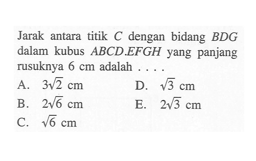 Jarak antara titik C dengan bidang BDG dalam kubus ABCD.EFGH yang panjang rusuknya 6 cm adalah . . . .