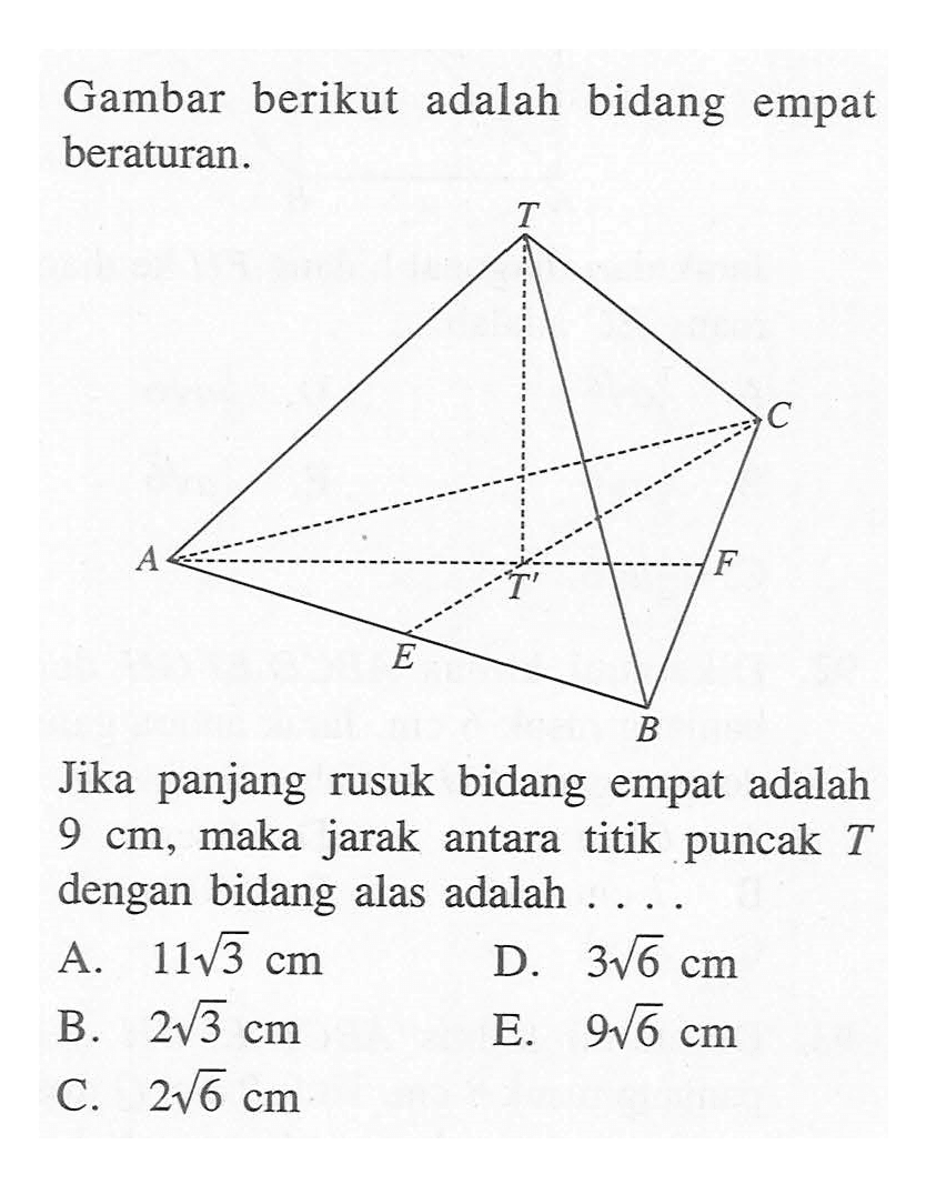 Gambar berikut adalah bidang empat beraturan. T C A F T' E B Jika panjang rusuk bidang empat adalah 9 cm, maka jarak antara titik puncak T dengan bidang alas adalah . . . .